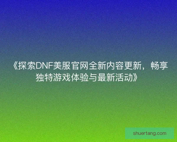 《探索DNF美服官网全新内容更新，畅享独特游戏体验与最新活动》