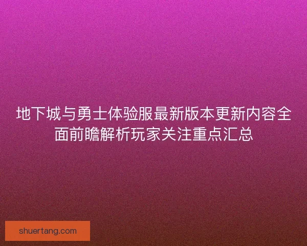 地下城与勇士体验服最新版本更新内容全面前瞻解析玩家关注重点汇总