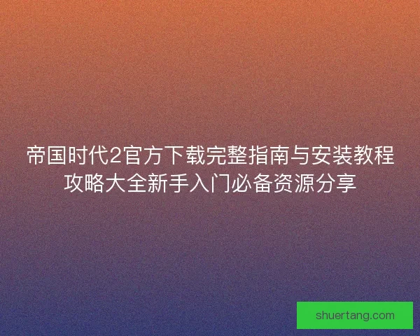 帝国时代2官方下载完整指南与安装教程攻略大全新手入门必备资源分享