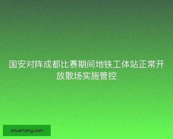 国安对阵成都比赛期间地铁工体站正常开放散场实施管控
