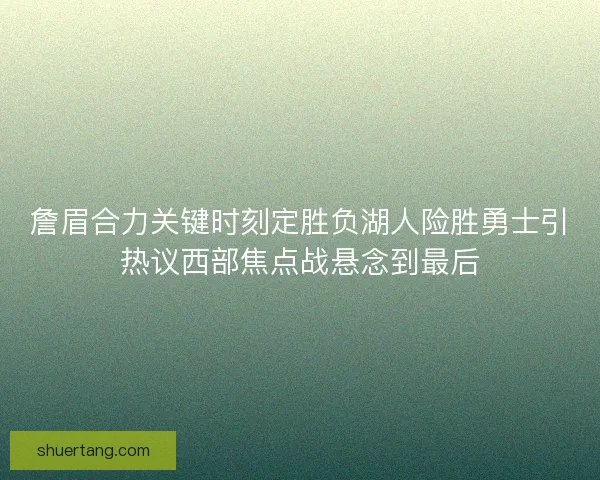 詹眉合力关键时刻定胜负湖人险胜勇士引热议西部焦点战悬念到最后