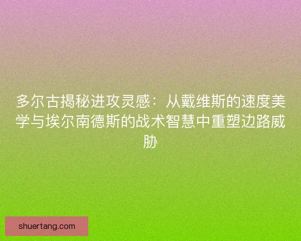多尔古揭秘进攻灵感：从戴维斯的速度美学与埃尔南德斯的战术智慧中重塑边路威胁