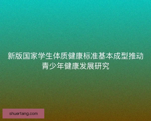 新版国家学生体质健康标准基本成型推动青少年健康发展研究