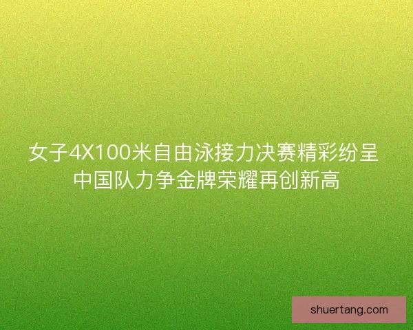 女子4X100米自由泳接力决赛精彩纷呈 中国队力争金牌荣耀再创新高