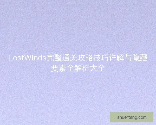 LostWinds完整通关攻略技巧详解与隐藏要素全解析大全