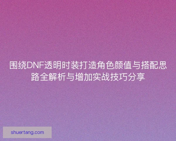 围绕DNF透明时装打造角色颜值与搭配思路全解析与增加实战技巧分享
