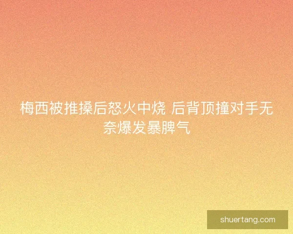 梅西被推搡后怒火中烧 后背顶撞对手无奈爆发暴脾气