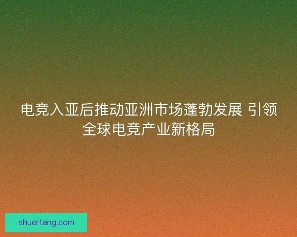 电竞入亚后推动亚洲市场蓬勃发展 引领全球电竞产业新格局