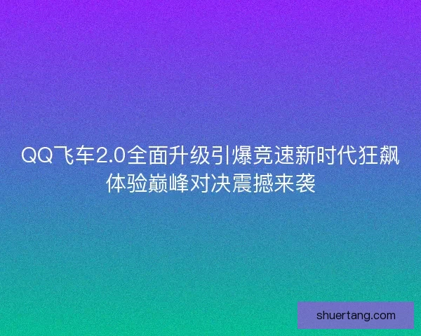 QQ飞车2.0全面升级引爆竞速新时代狂飙体验巅峰对决震撼来袭
